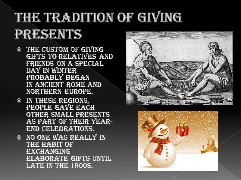 The tradition of giving presents The custom of giving gifts to relatives and friends